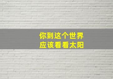 你到这个世界 应该看看太阳